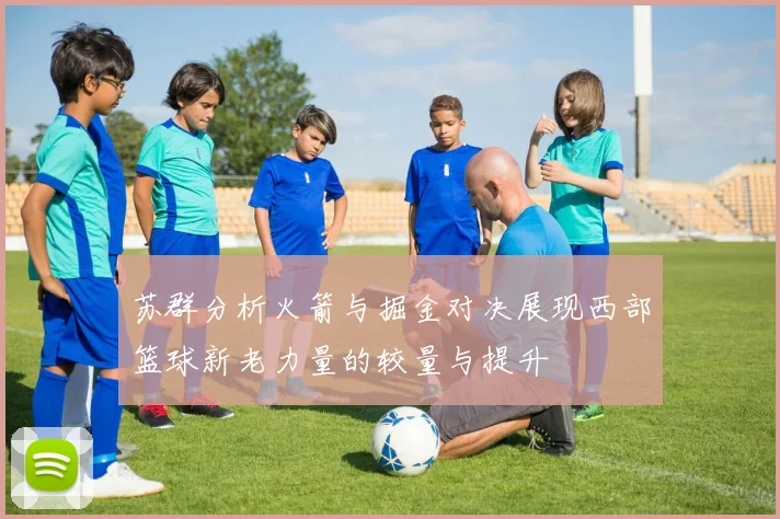 苏群分析火箭与掘金对决展现西部篮球新老力量的较量与提升