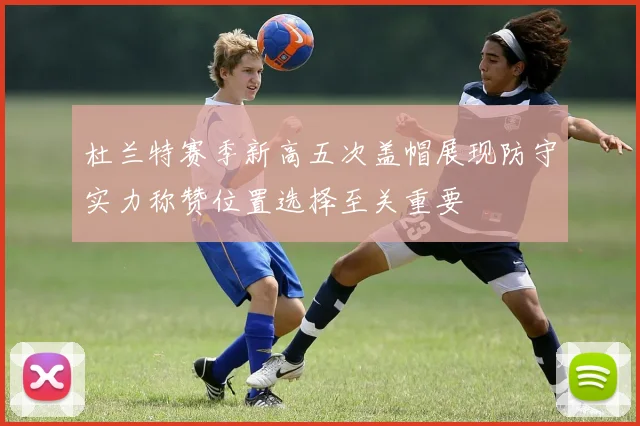 杜兰特赛季新高五次盖帽展现防守实力称赞位置选择至关重要