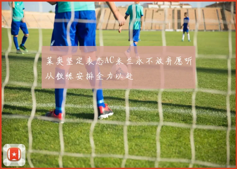 莱奥坚定表态AC米兰永不放弃愿听从教练安排全力以赴