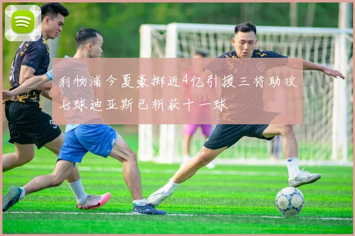 利物浦今夏豪掷近4亿引援三将助攻七球迪亚斯已斩获十一球
