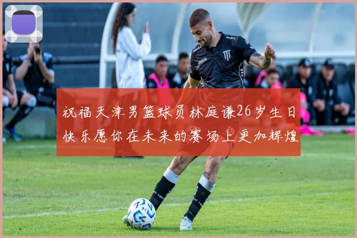 祝福天津男篮球员林庭谦26岁生日快乐愿你在未来的赛场上更加辉煌