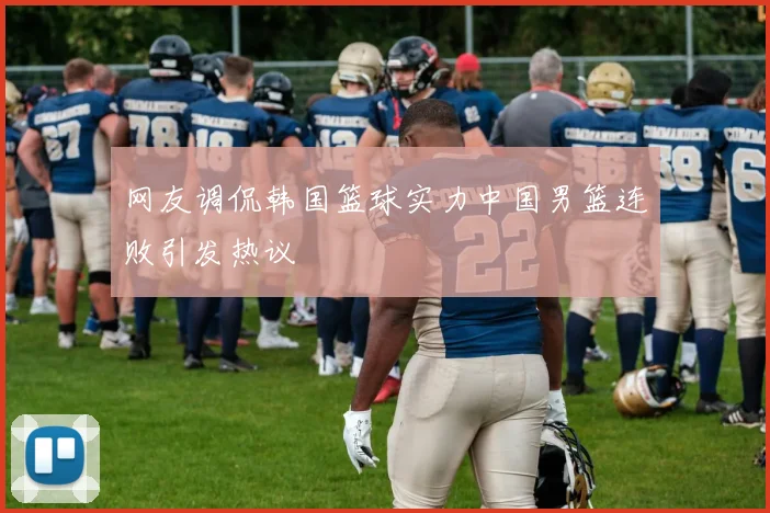 网友调侃韩国篮球实力中国男篮连败引发热议