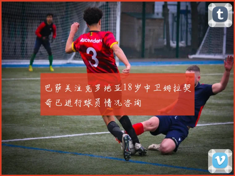 巴萨关注克罗地亚18岁中卫姆拉契奇已进行球员情况咨询