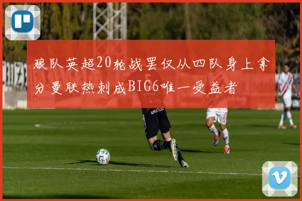 狼队英超20轮战罢仅从四队身上拿分曼联热刺成BIG6唯一受益者