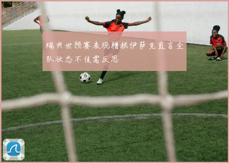 瑞典世预赛表现糟糕伊萨克直言全队状态不佳需反思