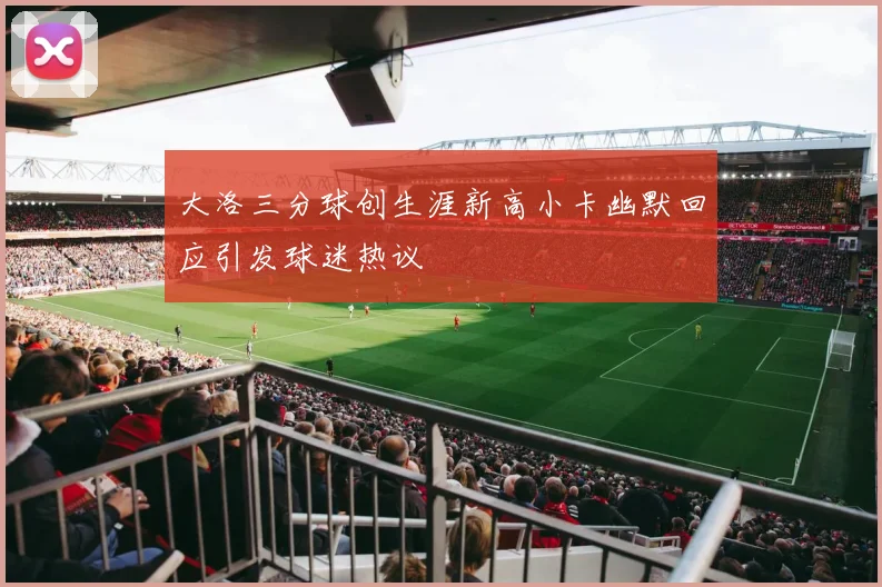 大洛三分球创生涯新高小卡幽默回应引发球迷热议