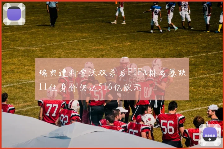 瑞典遭科索沃双杀后FIFA排名暴跌11位身价仍达516亿欧元
