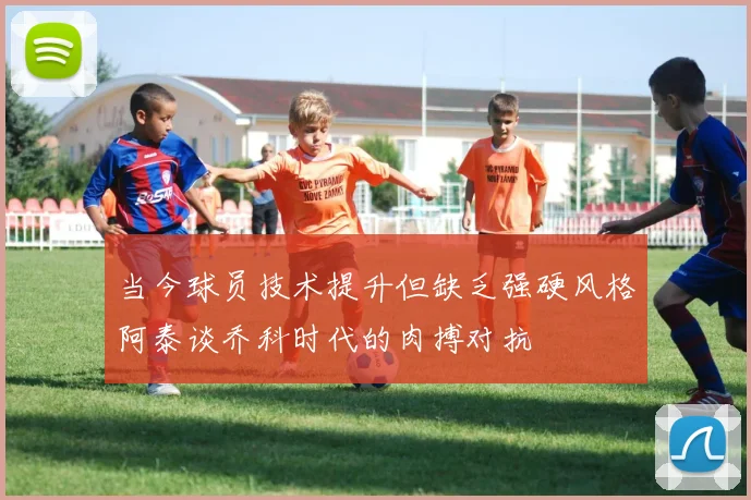 当今球员技术提升但缺乏强硬风格阿泰谈乔科时代的肉搏对抗