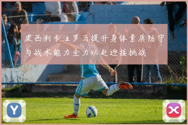 皮西利专注罗马提升身体素质防守与战术能力全力以赴迎接挑战