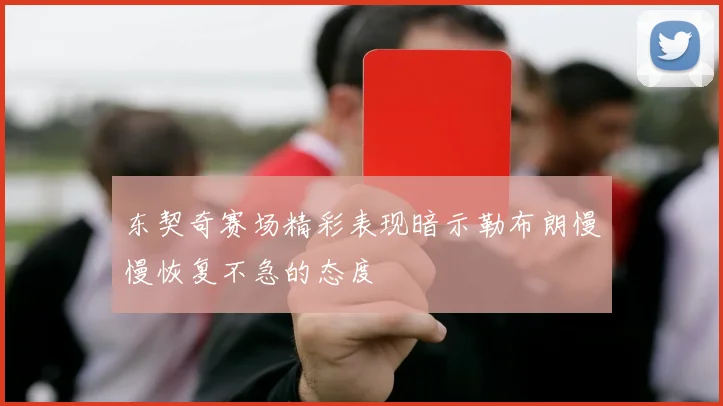 东契奇赛场精彩表现暗示勒布朗慢慢恢复不急的态度