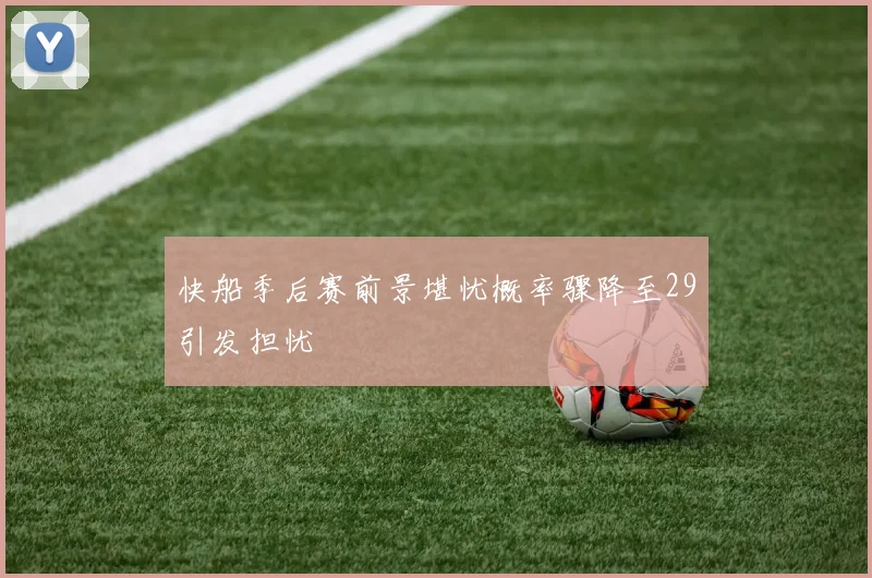 快船季后赛前景堪忧概率骤降至29引发担忧