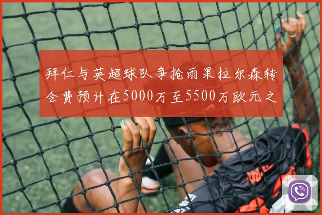 拜仁与英超球队争抢雨果拉尔森转会费预计在5000万至5500万欧元之间