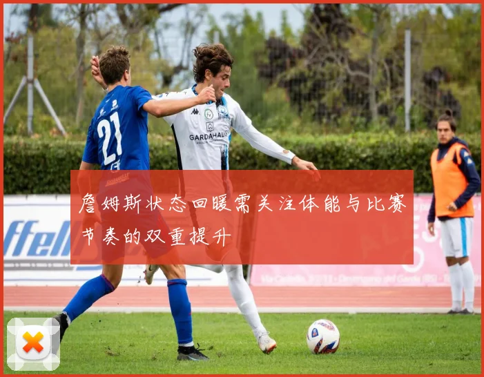 詹姆斯状态回暖需关注体能与比赛节奏的双重提升