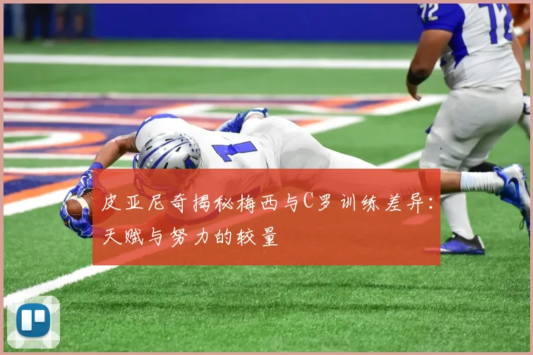 皮亚尼奇揭秘梅西与C罗训练差异：天赋与努力的较量