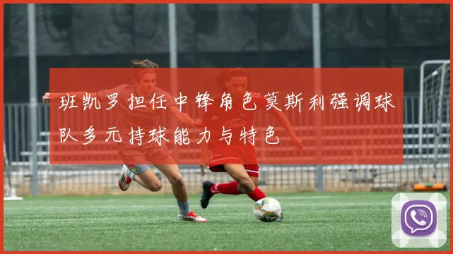班凯罗担任中锋角色莫斯利强调球队多元持球能力与特色