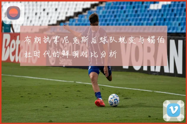 布朗执掌尼克斯后球队蜕变与锡伯杜时代的鲜明对比分析