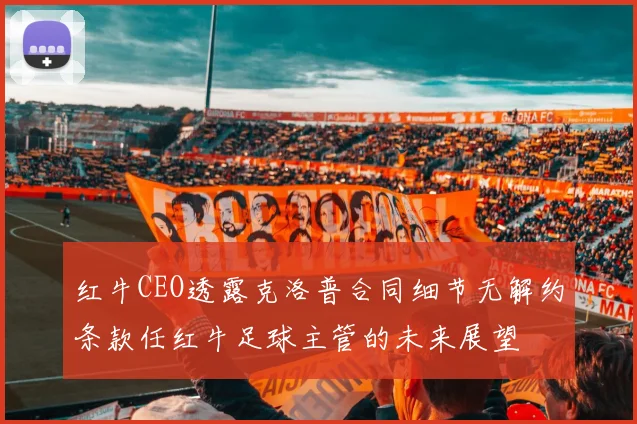 红牛CEO透露克洛普合同细节无解约条款任红牛足球主管的未来展望