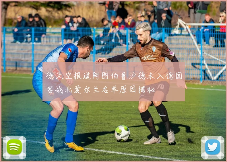 德天空报道阿图伯鲁沙德未入德国客战北爱尔兰名单原因揭秘