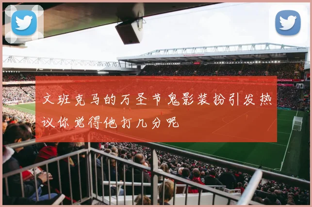 文班克马的万圣节鬼影装扮引发热议你觉得他打几分呢