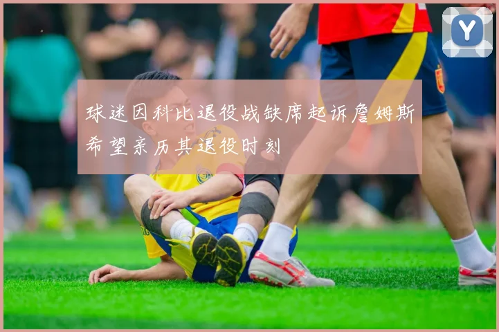 球迷因科比退役战缺席起诉詹姆斯希望亲历其退役时刻