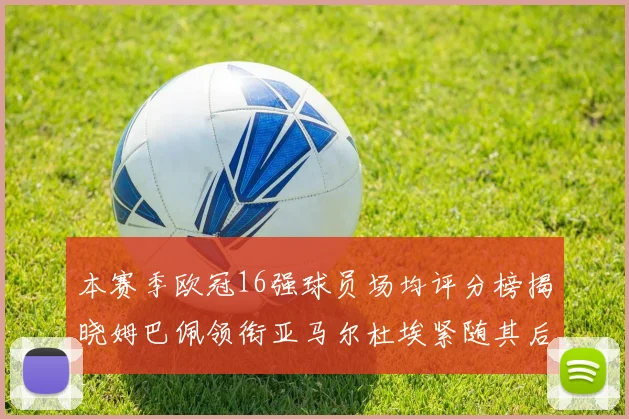 本赛季欧冠16强球员场均评分榜揭晓姆巴佩领衔亚马尔杜埃紧随其后