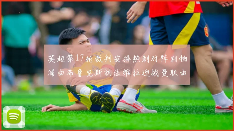 英超第17轮裁判安排热刺对阵利物浦由布鲁克斯执法维拉迎战曼联由奥利弗执法