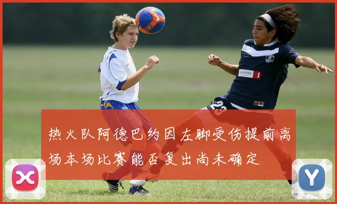 热火队阿德巴约因左脚受伤提前离场本场比赛能否复出尚未确定